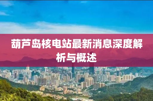 葫芦岛核电站最新消息深度解析与概述