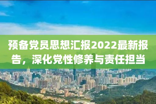 预备党员思想汇报2022最新报告，深化党性修养与责任担当
