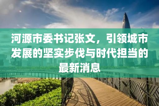 河源市委书记张文，引领城市发展的坚实步伐与时代担当的最新消息