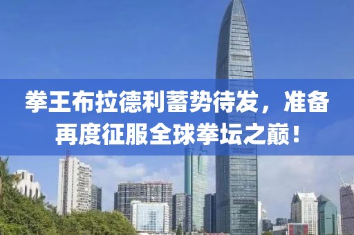 拳王布拉德利蓄势待发，准备再度征服全球拳坛之巅！