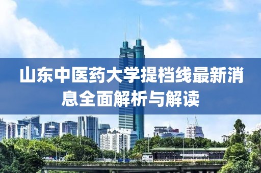 山东中医药大学提档线最新消息全面解析与解读
