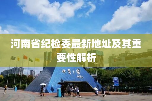 河南省纪检委最新地址及其重要性解析