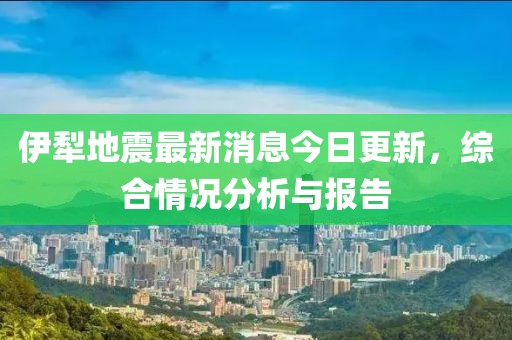 伊犁地震最新消息今日更新，综合情况分析与报告