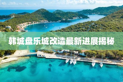 韩城盘乐城改造最新进展揭秘