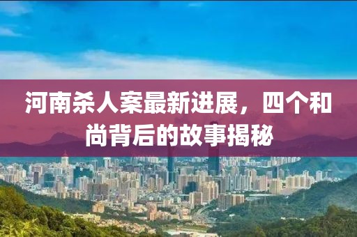 河南杀人案最新进展，四个和尚背后的故事揭秘