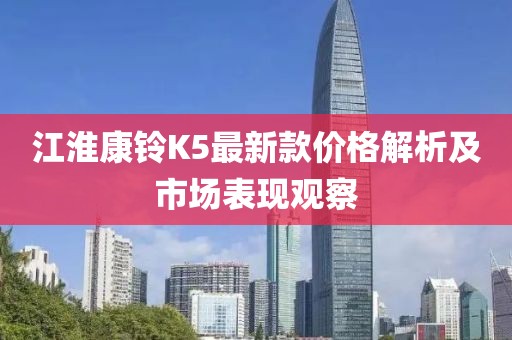 江淮康铃K5最新款价格解析及市场表现观察