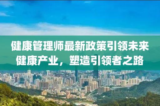 健康管理师最新政策引领未来健康产业，塑造引领者之路