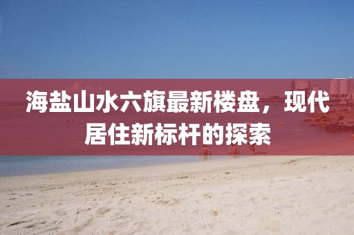 海盐山水六旗最新楼盘，现代居住新标杆的探索