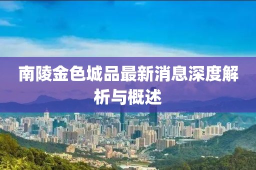 南陵金色城品最新消息深度解析与概述