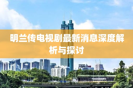 明兰传电视剧最新消息深度解析与探讨