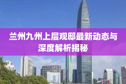 兰州九州上层观邸最新动态与深度解析揭秘