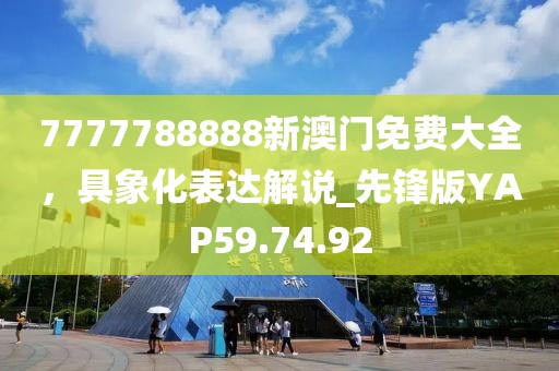 7777788888新澳门免费大全，具象化表达解说_先锋版YAP59.74.92