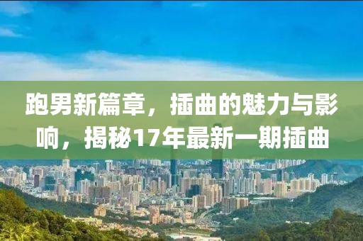 跑男新篇章，插曲的魅力与影响，揭秘17年最新一期插曲