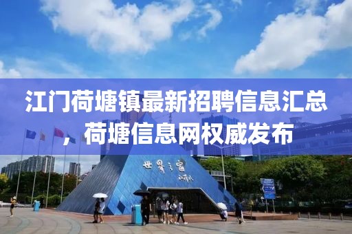 江门荷塘镇最新招聘信息汇总，荷塘信息网权威发布