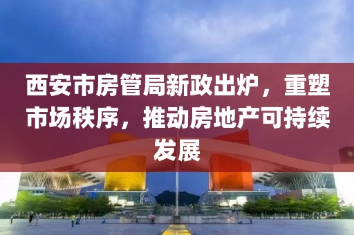 西安市房管局新政出炉，重塑市场秩序，推动房地产可持续发展