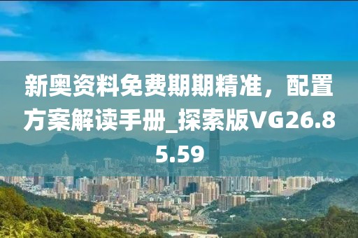 新奥资料免费期期精准，配置方案解读手册_探索版VG26.85.59
