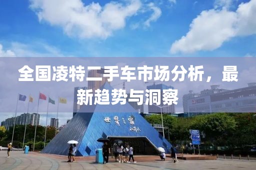 全国凌特二手车市场分析，最新趋势与洞察