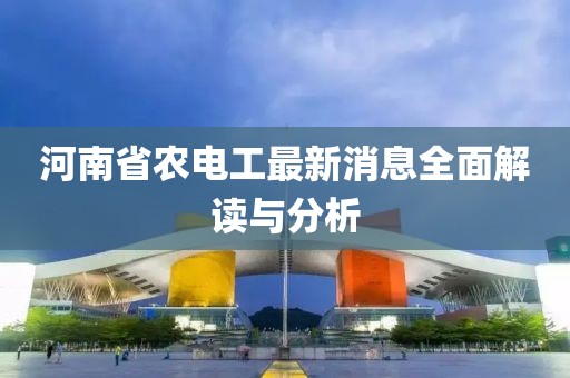 河南省农电工最新消息全面解读与分析