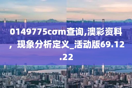 0149775cσm查询,澳彩资料，现象分析定义_活动版69.12.22