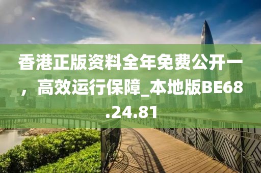 香港正版资料全年免费公开一，高效运行保障_本地版BE68.24.81