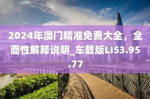 2024年澳门精准免费大全，全面性解释说明_车载版LI53.95.77