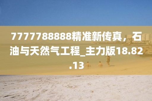 7777788888精准新传真，石油与天然气工程_主力版18.82.13
