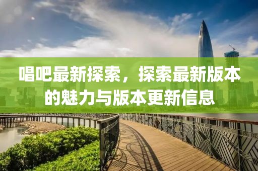 唱吧最新探索，探索最新版本的魅力与版本更新信息