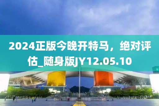 2024正版今晚开特马，绝对评估_随身版JY12.05.10