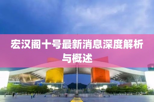 宏汉阁十号最新消息深度解析与概述