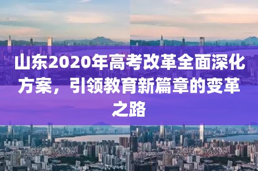 山东2020年高考改革全面深化方案，引领教育新篇章的变革之路