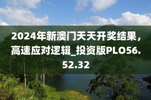 2024年新澳门天天开奖结果，高速应对逻辑_投资版PLO56.52.32