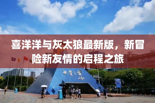喜洋洋与灰太狼最新版，新冒险新友情的启程之旅