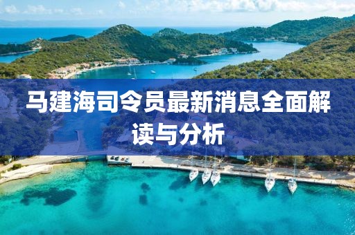 马建海司令员最新消息全面解读与分析