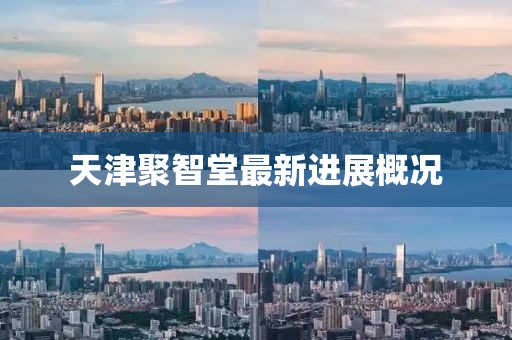 天津聚智堂最新进展概况
