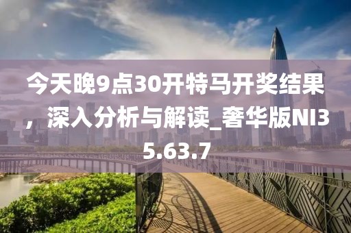 今天晚9点30开特马开奖结果，深入分析与解读_奢华版NI35.63.7