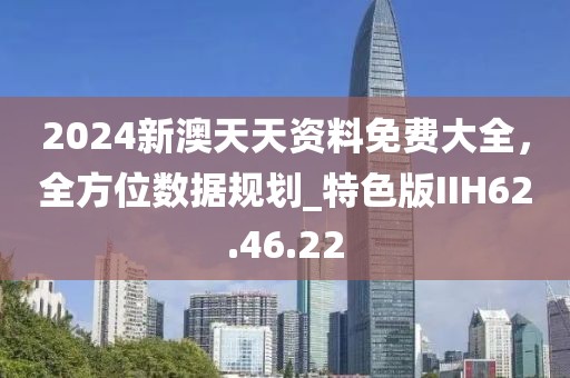 2024新澳天天资料免费大全，全方位数据规划_特色版IIH62.46.22
