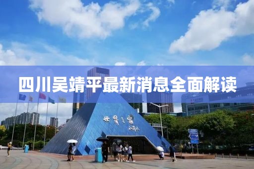 四川吴靖平最新消息全面解读