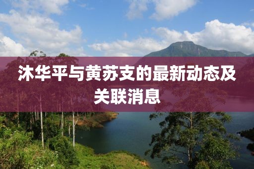沐华平与黄苏支的最新动态及关联消息