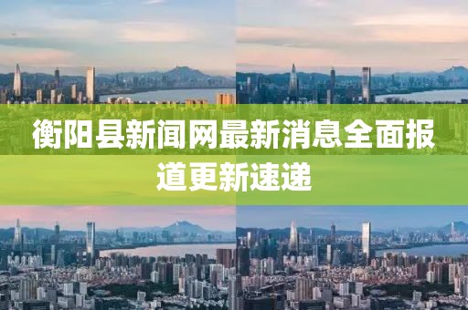 衡阳县新闻网最新消息全面报道更新速递