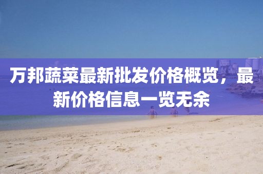万邦蔬菜最新批发价格概览，最新价格信息一览无余
