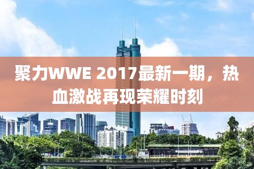 聚力WWE 2017最新一期，热血激战再现荣耀时刻