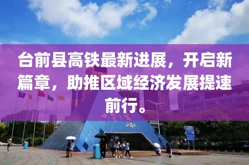 台前县高铁最新进展，开启新篇章，助推区域经济发展提速前行。