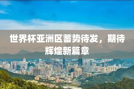 世界杯亚洲区蓄势待发，期待辉煌新篇章