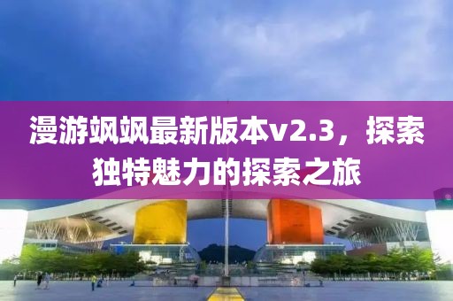 漫游飒飒最新版本v2.3，探索独特魅力的探索之旅