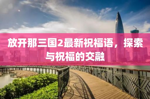 放开那三国2最新祝福语，探索与祝福的交融