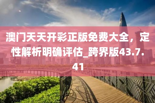 澳门天天开彩正版免费大全，定性解析明确评估_跨界版43.7.41