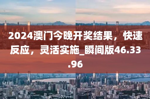 2024澳门今晚开奖结果，快速反应，灵活实施_瞬间版46.33.96