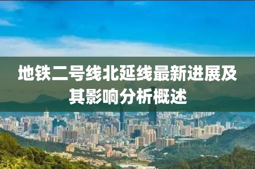 地铁二号线北延线最新进展及其影响分析概述