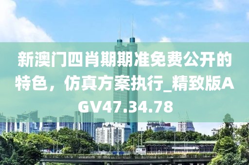 新澳门四肖期期准免费公开的特色，仿真方案执行_精致版AGV47.34.78