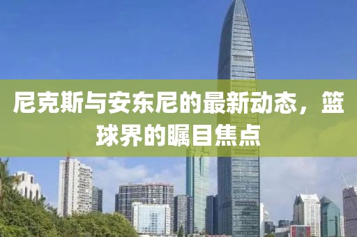 尼克斯与安东尼的最新动态，篮球界的瞩目焦点